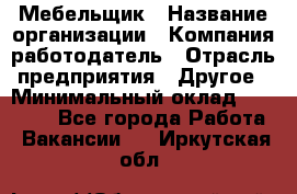 Мебельщик › Название организации ­ Компания-работодатель › Отрасль предприятия ­ Другое › Минимальный оклад ­ 30 000 - Все города Работа » Вакансии   . Иркутская обл.